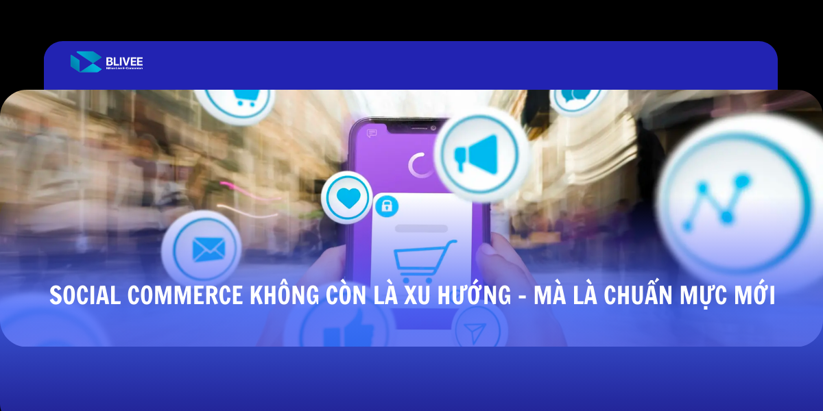Social Commerce - Tái định nghĩa trải nghiệm mua sắm và chuyển đổi hành vi người tiêu dùng