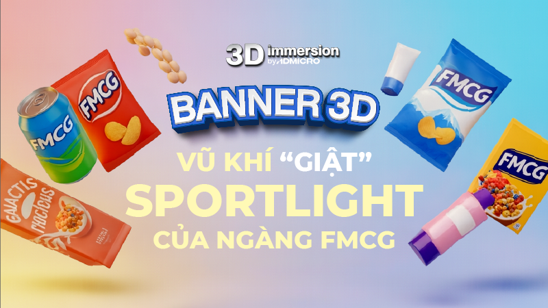 Banner 3D - Vũ kh&iacute; &ldquo;giật&rdquo; spotlight của ng&agrave;nh FMCG v&agrave; Case study thực chiến