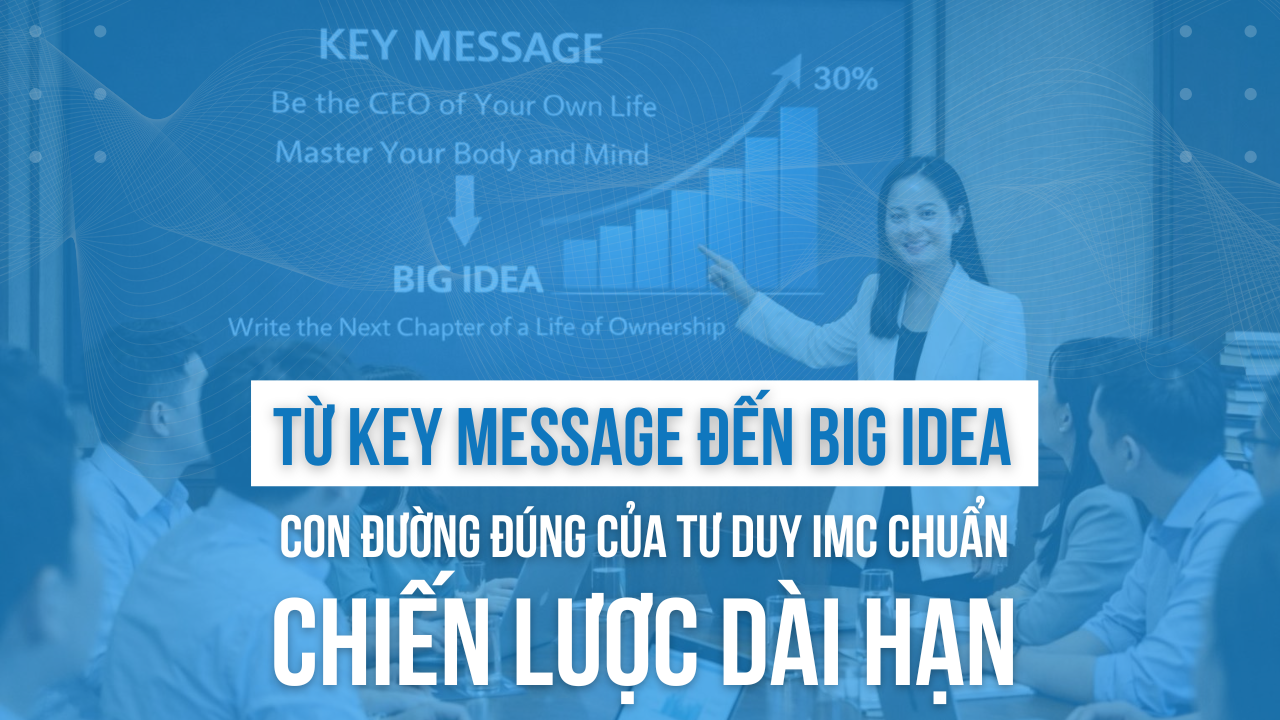 Từ Key Message đến Big Idea - Con đường đ&uacute;ng của tư duy IMC chuẩn chiến lược d&agrave;i hạn