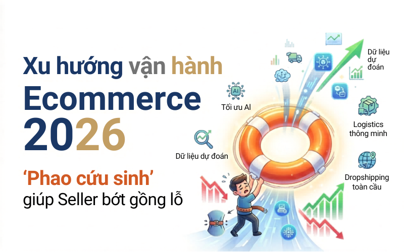 Xu hướng vận hành Ecommerce 2026: Góc nhìn từ những bài học xương máu giúp Seller bớt gồng lỗ