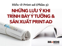 Hiểu về Print-ad (Phần cuối): Những lưu ý khi trình bày ý tưởng và sản xuất print-ad