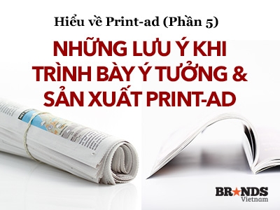 Hiểu về Print-ad (Phần cuối): Những lưu ý khi trình bày ý tưởng và sản xuất print-ad
