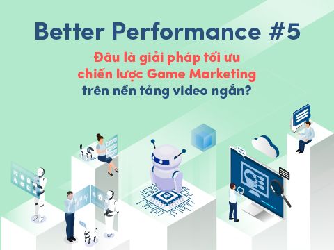 Better Performance #5: Đâu là giải pháp tối ưu chiến lược Game Marketing trên nền tảng video ngắn?
