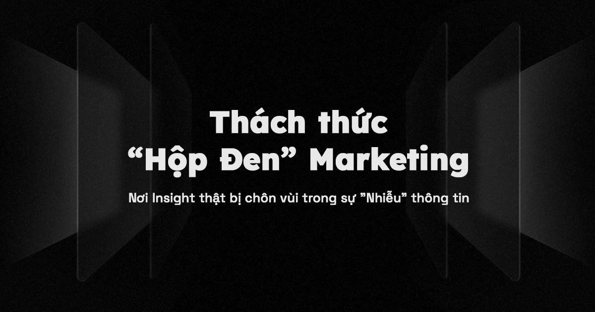 Thách thức “hộp đen” Marketing: Nơi Insight thật bị chôn vùi trong sự “nhiễu” thông tin