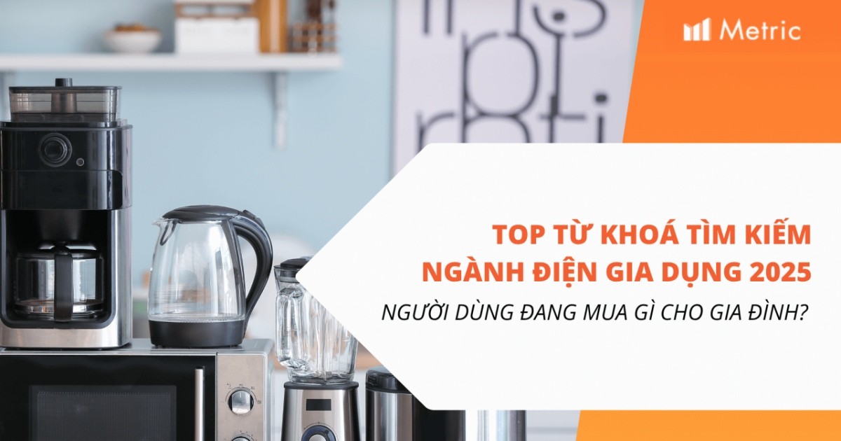 Metric: Top từ khóa tìm kiếm ngành hàng Điện gia dụng – Người dùng Việt đang mua gì cho gia đình?