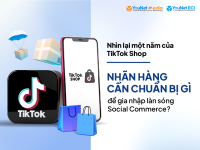 Nhìn lại một năm của TikTok Shop: Nhãn hàng cần chuẩn bị gì để gia nhập làn sóng Social Commerce?