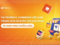 Metric: Thị trường e-Commerce Việt Nam trong 2026 sẽ bước vào giai đoạn tái định hình chiến lược